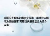 南斯拉夫解体为哪六个国家（南斯拉夫解体为哪些国家 南斯拉夫解体后分为几个国家）