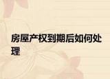 房屋产权到期后如何处理