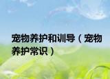 宠物养护和训导（宠物养护常识）