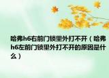 哈弗h6右前门锁里外打不开（哈弗h6左前门锁里外打不开的原因是什么）