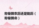 称骨算农历还是阳历（称骨算命）