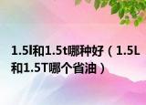 1.5l和1.5t哪种好（1.5L和1.5T哪个省油）