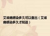 艾滋病感染多久可以查出（艾滋病感染多久才知道）