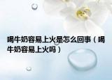 喝牛奶容易上火是怎么回事（喝牛奶容易上火吗）