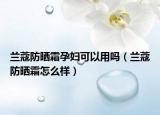 兰蔻防晒霜孕妇可以用吗（兰蔻防晒霜怎么样）