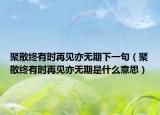 聚散终有时再见亦无期下一句（聚散终有时再见亦无期是什么意思）