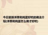 今日更新洋葱和鸡蛋好吃的做法介绍(洋葱和鸡蛋怎么做才好吃)