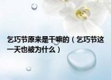 乞巧节原来是干嘛的（乞巧节这一天也被为什么）