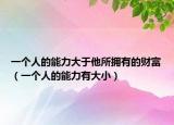 一个人的能力大于他所拥有的财富（一个人的能力有大小）