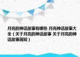 月亮的神话故事有哪些 月亮神话故事大全（关于月亮的神话故事 关于月亮的神话故事简短）
