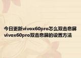 今日更新vivox60pro怎么双击息屏vivox60pro双击息屏的设置方法