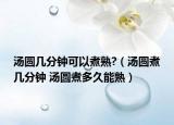汤圆几分钟可以煮熟?（汤圆煮几分钟 汤圆煮多久能熟）