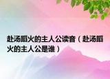 赴汤蹈火的主人公读音（赴汤蹈火的主人公是谁）