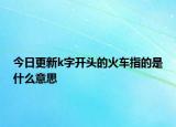 今日更新k字开头的火车指的是什么意思