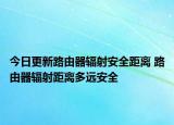 今日更新路由器辐射安全距离 路由器辐射距离多远安全