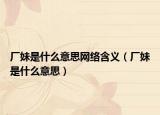 厂妹是什么意思网络含义（厂妹是什么意思）
