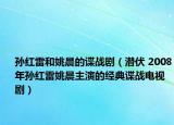 孙红雷和姚晨的谍战剧（潜伏 2008年孙红雷姚晨主演的经典谍战电视剧）