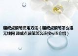 趣威点读笔使用方法（趣威点读笔怎么连无线网 趣威点读笔怎么连接wifi介绍）