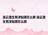 连云港生育津贴领怎么算 连云港生育津贴领怎么领