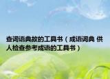 查词语典故的工具书（成语词典 供人检查参考成语的工具书）