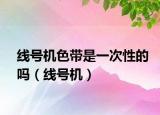 线号机色带是一次性的吗（线号机）