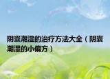 阴囊潮湿的治疗方法大全（阴囊潮湿的小偏方）