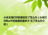 小米无线打印机密码忘了怎么办（小米打印机wifi初始密码是多少 忘了怎么办介绍）