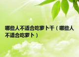 哪些人不适合吃萝卜干（哪些人不适合吃萝卜）