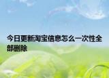 今日更新淘宝信息怎么一次性全部删除