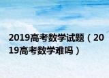 2019高考数学试题（2019高考数学难吗）