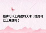 临牌可以上高速吗天津（临牌可以上高速吗）