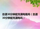 怠速30分钟能充满电瓶吗（怠速30分钟能充满电吗）
