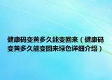 健康码变黄多久能变回来（健康码变黄多久能变回来绿色详细介绍）