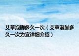 艾草泡脚多久一次（艾草泡脚多久一次为宜详细介绍）
