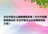 华为平板怎么调整横屏竖屏（华为平板横屏竖屏设定 华为平板怎么设置横屏竖屏介绍）