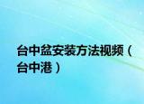 台中盆安装方法视频（台中港）