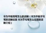 华为平板用笔怎么防误触（华为平板手写笔防误触设置 华为手写笔怎么设置防误触介绍）