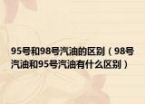 95号和98号汽油的区别（98号汽油和95号汽油有什么区别）