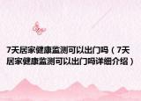 7天居家健康监测可以出门吗（7天居家健康监测可以出门吗详细介绍）