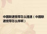中国联通宽带怎么提速（中国联通宽带怎么样啊）