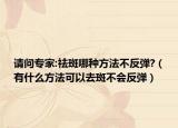 请问专家:祛斑哪种方法不反弹?（有什么方法可以去斑不会反弹）