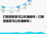 打新冠疫苗可以吃海鲜吗（打新冠疫苗可以吃海鲜吗）