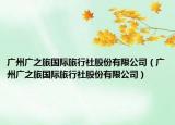 广州广之旅国际旅行社股份有限公司（广州广之旅国际旅行社股份有限公司）