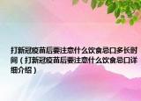 打新冠疫苗后要注意什么饮食忌口多长时间（打新冠疫苗后要注意什么饮食忌口详细介绍）