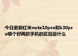 今日更新红米note10pro和k30pro哪个好两款手机的区别是什么
