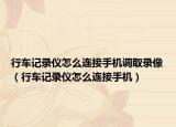 行车记录仪怎么连接手机调取录像（行车记录仪怎么连接手机）