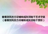 春蚕到死丝方尽蜡炬成灰泪始干艺术字体（春蚕到死丝方尽蜡炬成灰泪始干赏析）