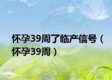 怀孕39周了临产信号（怀孕39周）