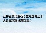 五种名贵玛瑙石（盘点世界上十大名贵玛瑙 名贵至极）
