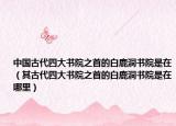 中国古代四大书院之首的白鹿洞书院是在（其古代四大书院之首的白鹿洞书院是在哪里）